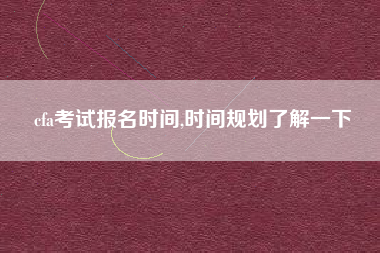 详细阅读:cfa考试报名时间,时间规划了解一下 cfa考试报名时间,时间规划了解一下