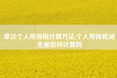 详细阅读:单次个人所得税计算方法,个人所得税减免是如何计算的 单次个人所得税计算方法,个人所得税减免是如何计算的