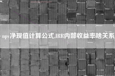 npv净现值计算公式,IRR内部收益率啥关系