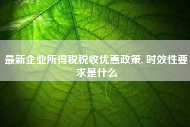 详细阅读:最新企业所得税税收优惠政策, 时效性要求是什么 最新企业所得税税收优惠政策, 时效性要求是什么