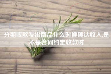 详细阅读:分期收款发出商品什么时候确认收入,是不是合同约定收款时 分期收款发出商品什么时候确认收入,是不是合同约定收款时