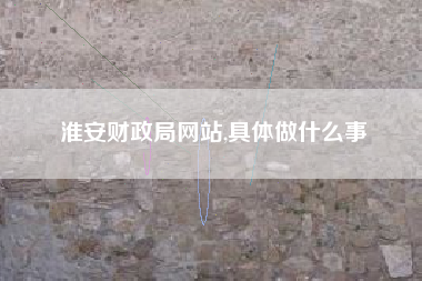 淮安财政局网站,具体做什么事