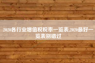 2020各行业增值税税率一览表,2020最好一览表别错过