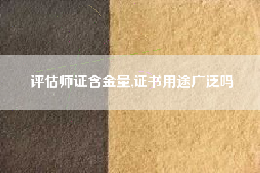 评估师证含金量,证书用途广泛吗