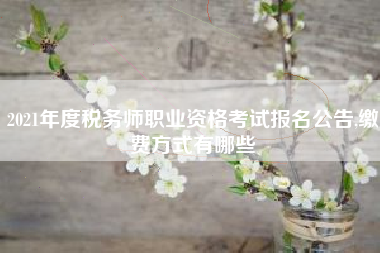 2021年度税务师职业资格考试报名公告,缴费方式有哪些