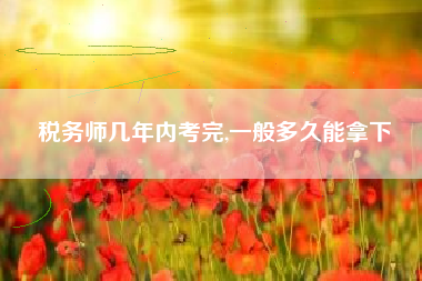 税务师几年内考完,一般多久能拿下