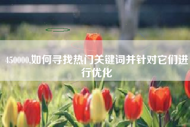 详细阅读:450000,如何寻找热门关键词并针对它们进行优化 450000,如何寻找热门关键词并针对它们进行优化