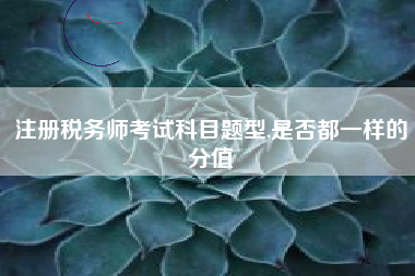 注册税务师考试科目题型,是否都一样的分值