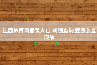 江西教育网登录入口 成绩查询,要怎么查成绩