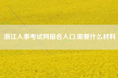 浙江人事考试网报名入口,需要什么材料