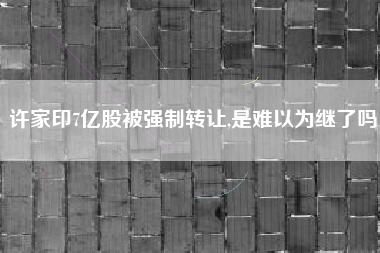许家印7亿股被强制转让,是难以为继了吗