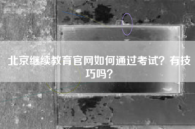 北京继续教育官网如何通过考试？有技巧吗？