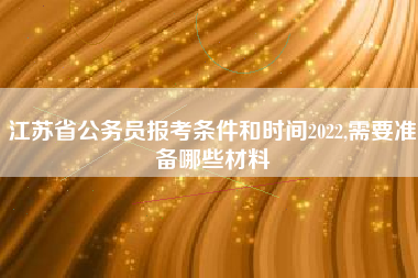 详细阅读:江苏省公务员报考条件和时间2022,需要准备哪些材料 江苏省公务员报考条件和时间2022,需要准备哪些材料