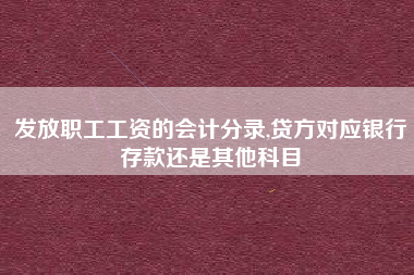 发放职工工资的会计分录,贷方对应银行存款还是其他科目