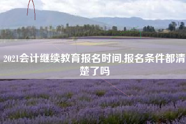 2021会计继续教育报名时间,报名条件都清楚了吗