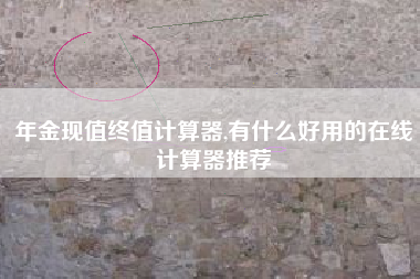 年金现值终值计算器,有什么好用的在线计算器推荐