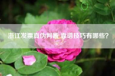 详细阅读:浙江发票真伪判断 靠谱技巧有哪些? 浙江发票真伪判断 靠谱技巧有哪些?