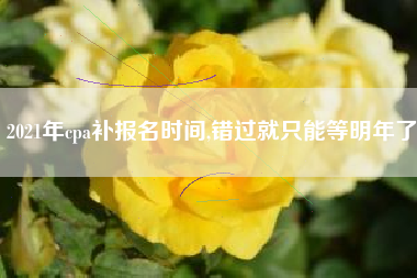 2021年cpa补报名时间,错过就只能等明年了