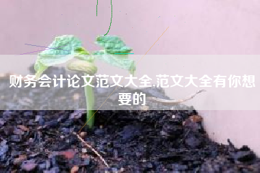 财务会计论文范文大全,范文大全有你想要的