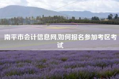 南平市会计信息网,如何报名参加考区考试