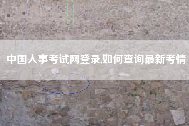 中国人事考试网登录,如何查询最新考情
