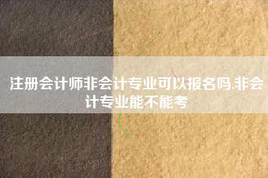注册会计师非会计专业可以报名吗,非会计专业能不能考
