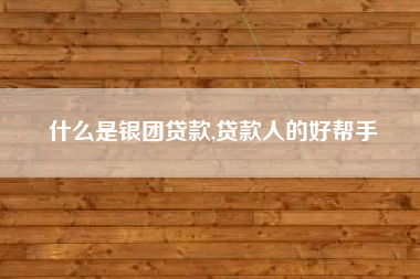 什么是银团贷款,贷款人的好帮手