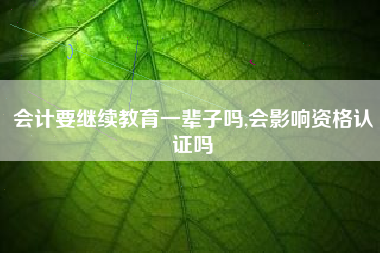会计要继续教育一辈子吗,会影响资格认证吗