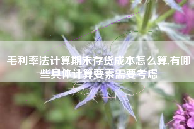 毛利率法计算期末存货成本怎么算,有哪些具体计算要素需要考虑