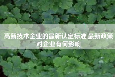 高新技术企业的最新认定标准,最新政策对企业有何影响