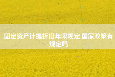 固定资产计提折旧年限规定,国家政策有规定吗