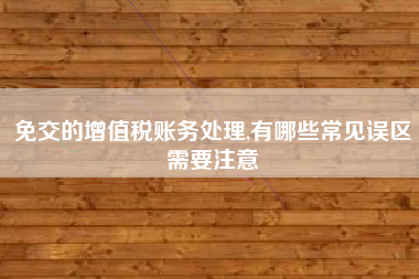 免交的增值税账务处理,有哪些常见误区需要注意