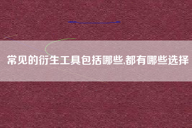 常见的衍生工具包括哪些,都有哪些选择