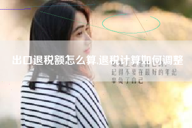 出口退税额怎么算,退税计算如何调整