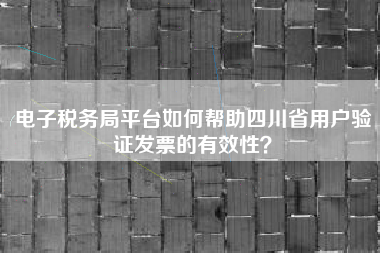 电子税务局平台如何帮助四川省用户验证发票的有效性？