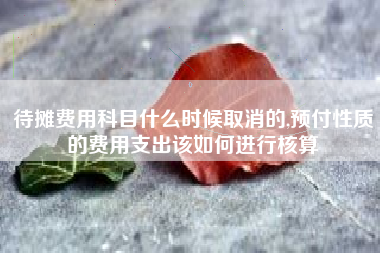 待摊费用科目什么时候取消的,预付性质的费用支出该如何进行核算