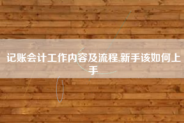记账会计工作内容及流程,新手该如何上手