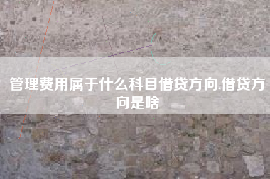 管理费用属于什么科目借贷方向,借贷方向是啥