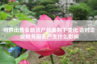 详细阅读:可供出售金融资产新准则下变化,会对企业财务报表产生什么影响 可供出售金融资产新准则下变化,会对企业财务报表产生什么影响