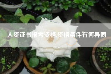详细阅读:人资证书报考资格,资格条件有何异同 人资证书报考资格,资格条件有何异同