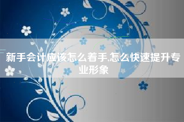 详细阅读:新手会计应该怎么着手,怎么快速提升专业形象 新手会计应该怎么着手,怎么快速提升专业形象