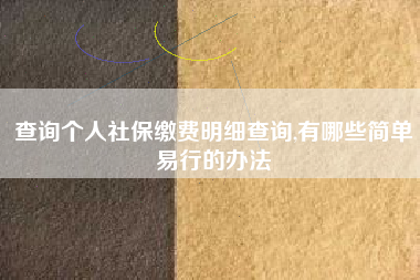 详细阅读:查询个人社保缴费明细查询,有哪些简单易行的办法 查询个人社保缴费明细查询,有哪些简单易行的办法