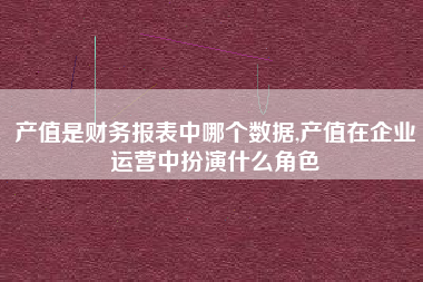 产值是财务报表中哪个数据,产值在企业运营中扮演什么角色