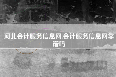 河北会计服务信息网,会计服务信息网靠谱吗