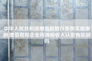 中华人民共和国增值税暂行条例实施细则,增值税和企业所得税收入认定有区别吗