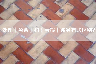 处理「盈余」和「亏损」账务有啥区别？