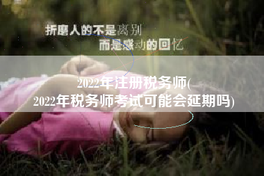2022年注册税务师(
2022年税务师考试可能会延期吗)
