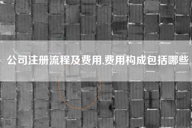 公司注册流程及费用,费用构成包括哪些