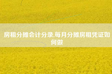 房租分摊会计分录,每月分摊房租凭证如何做