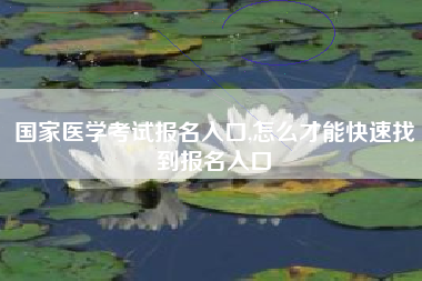 国家医学考试报名入口,怎么才能快速找到报名入口